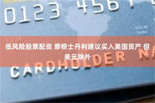 低风险股票配资 摩根士丹利建议买入美国资产 但美元除外