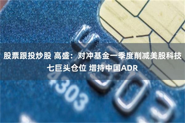 股票跟投炒股 高盛：对冲基金一季度削减美股科技七巨头仓位 增持中国ADR