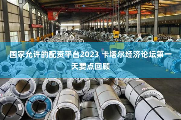国家允许的配资平台2023 卡塔尔经济论坛第一天要点回顾