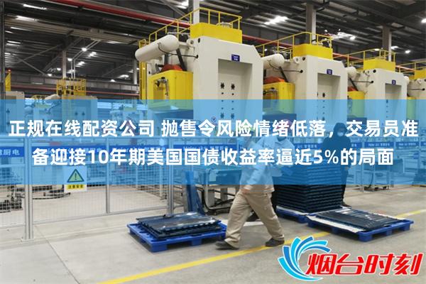 正规在线配资公司 抛售令风险情绪低落，交易员准备迎接10年期美国国债收益率逼近5%的局面