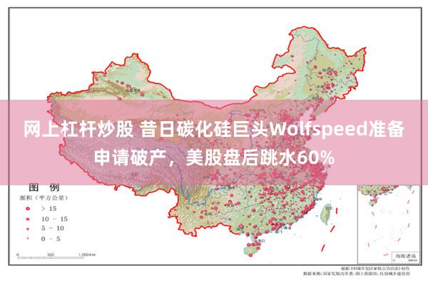 网上杠杆炒股 昔日碳化硅巨头Wolfspeed准备申请破产，美股盘后跳水60%