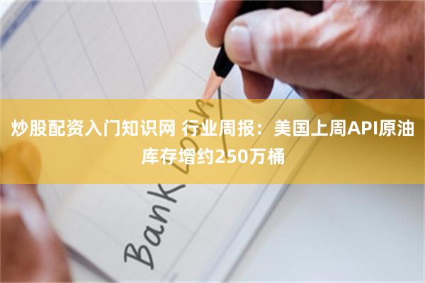 炒股配资入门知识网 行业周报：美国上周API原油库存增约250万桶