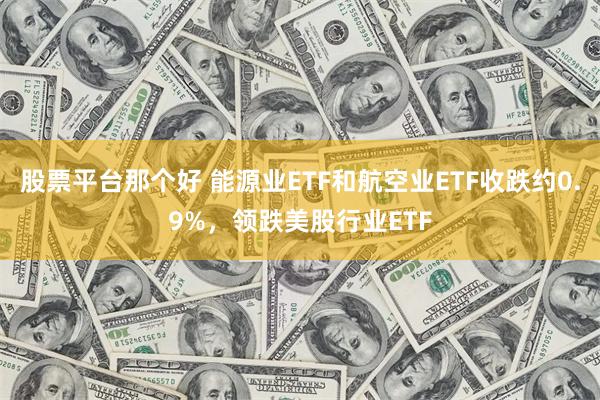 股票平台那个好 能源业ETF和航空业ETF收跌约0.9%，领跌美股行业ETF
