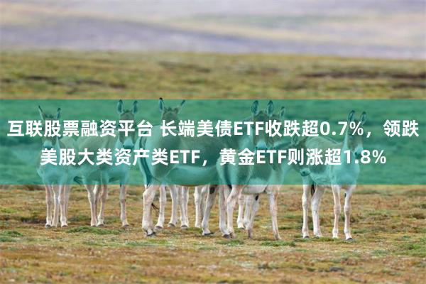 互联股票融资平台 长端美债ETF收跌超0.7%，领跌美股大类资产类ETF，黄金ETF则涨超1.8%