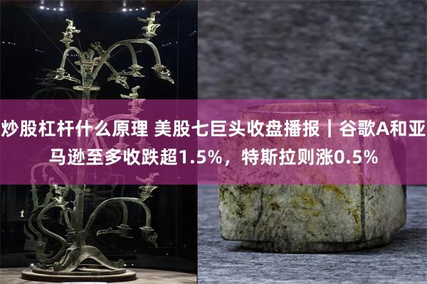 炒股杠杆什么原理 美股七巨头收盘播报｜谷歌A和亚马逊至多收跌超1.5%，特斯拉则涨0.5%