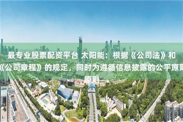 最专业股票配资平台 太阳能：根据《公司法》和《公司章程》的规定，同时为遵循信息披露的公平原则