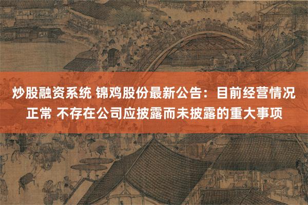 炒股融资系统 锦鸡股份最新公告：目前经营情况正常 不存在公司应披露而未披露的重大事项