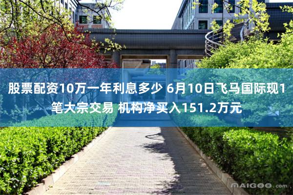 股票配资10万一年利息多少 6月10日飞马国际现1笔大宗交易 机构净买入151.2万元