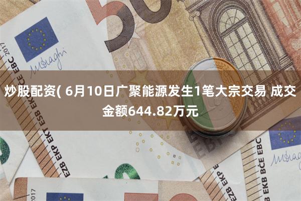 炒股配资( 6月10日广聚能源发生1笔大宗交易 成交金额644.82万元