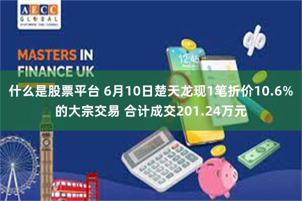 什么是股票平台 6月10日楚天龙现1笔折价10.6%的大宗交易 合计成交201.24万元