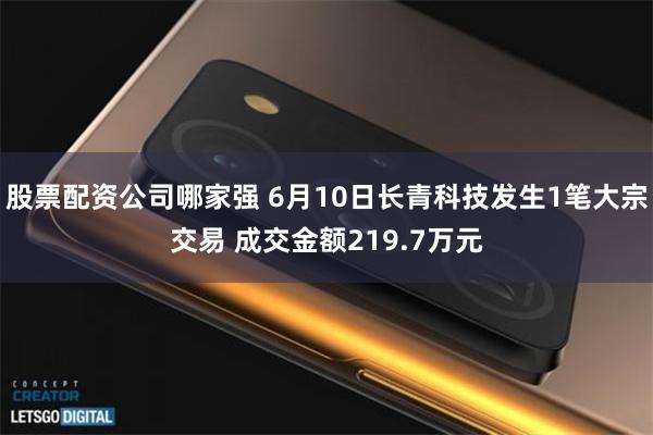 股票配资公司哪家强 6月10日长青科技发生1笔大宗交易 成交金额219.7万元