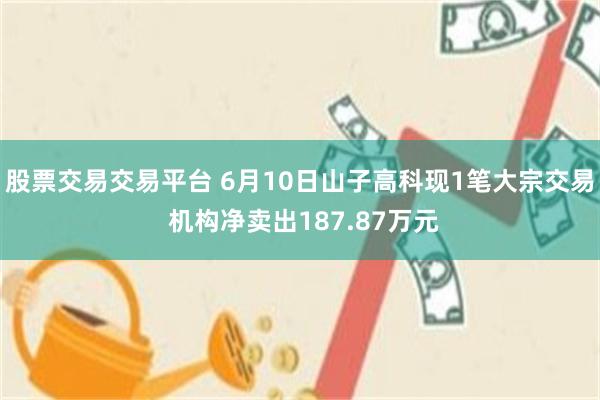 股票交易交易平台 6月10日山子高科现1笔大宗交易 机构净卖出187.87万元