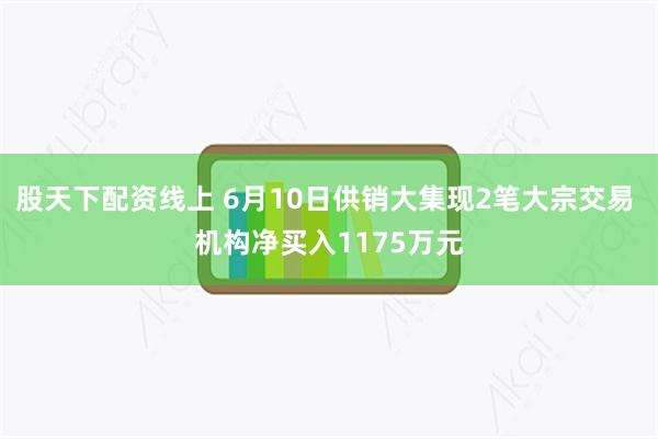 股天下配资线上 6月10日供销大集现2笔大宗交易 机构净买入1175万元