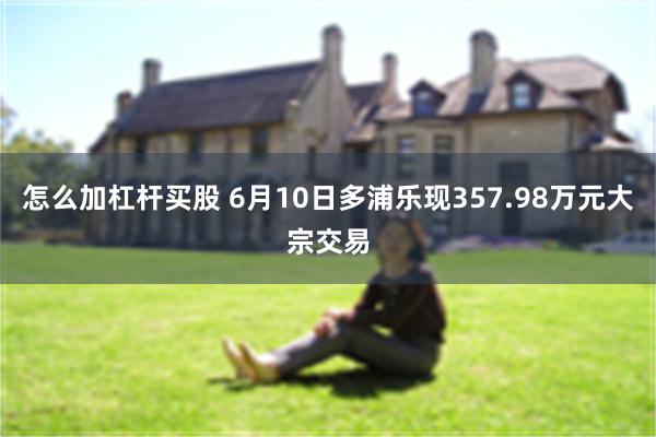 怎么加杠杆买股 6月10日多浦乐现357.98万元大宗交易