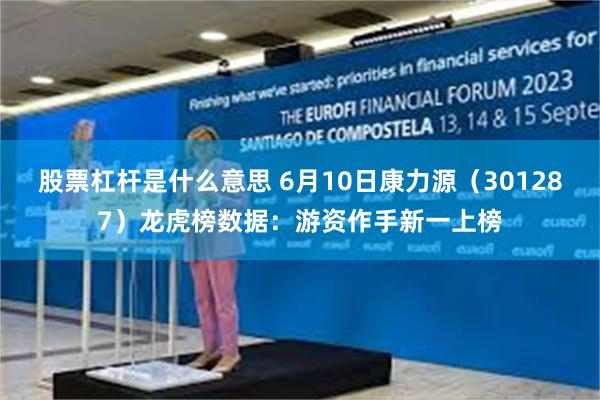 股票杠杆是什么意思 6月10日康力源（301287）龙虎榜数据：游资作手新一上榜