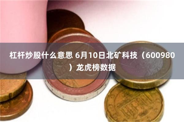 杠杆炒股什么意思 6月10日北矿科技（600980）龙虎榜数据