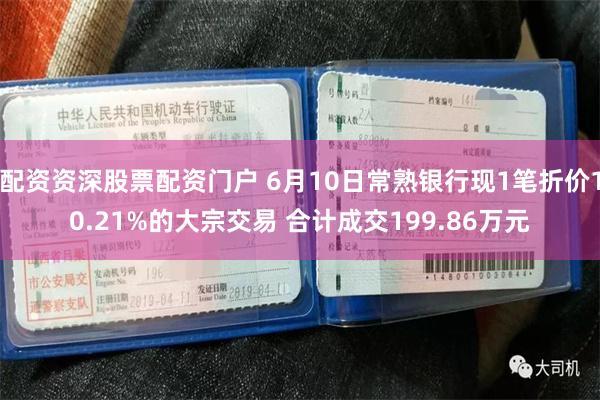 配资资深股票配资门户 6月10日常熟银行现1笔折价10.21%的大宗交易 合计成交199.86万元