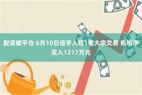 配资被平仓 6月10日信宇人现1笔大宗交易 机构净买入1217万元