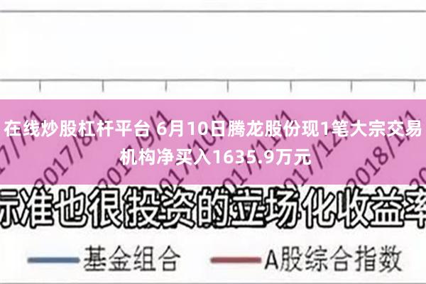 在线炒股杠杆平台 6月10日腾龙股份现1笔大宗交易 机构净买入1635.9万元