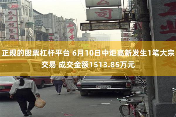 正规的股票杠杆平台 6月10日中炬高新发生1笔大宗交易 成交金额1513.85万元
