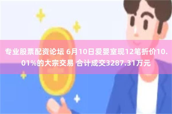 专业股票配资论坛 6月10日爱婴室现12笔折价10.01%的大宗交易 合计成交3287.31万元