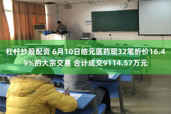 杠杆炒股配资 6月10日皓元医药现32笔折价16.49%的大宗交易 合计成交9114.57万元