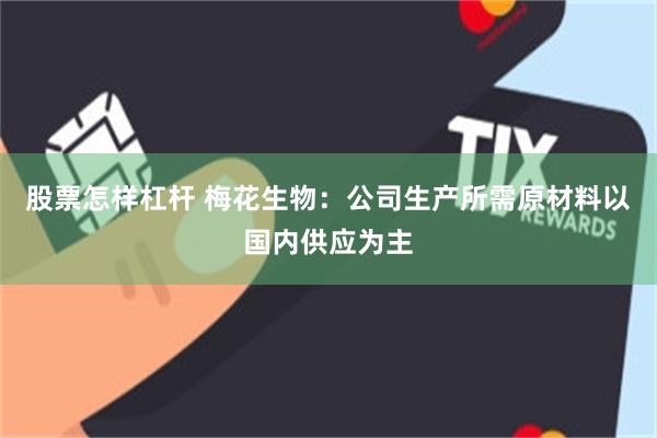 股票怎样杠杆 梅花生物：公司生产所需原材料以国内供应为主