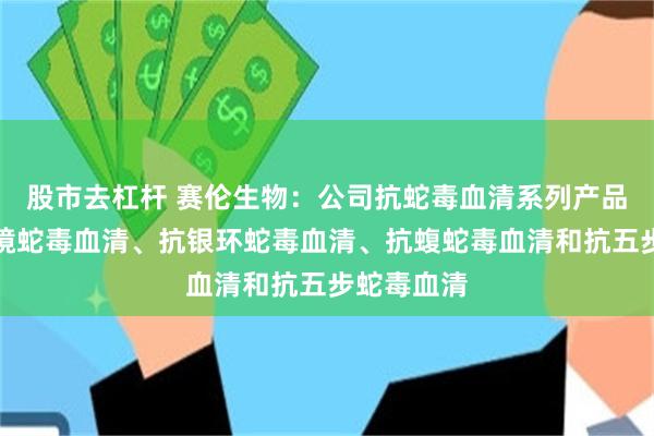 股市去杠杆 赛伦生物：公司抗蛇毒血清系列产品包含抗眼镜蛇毒血清、抗银环蛇毒血清、抗蝮蛇毒血清和抗五步蛇毒血清
