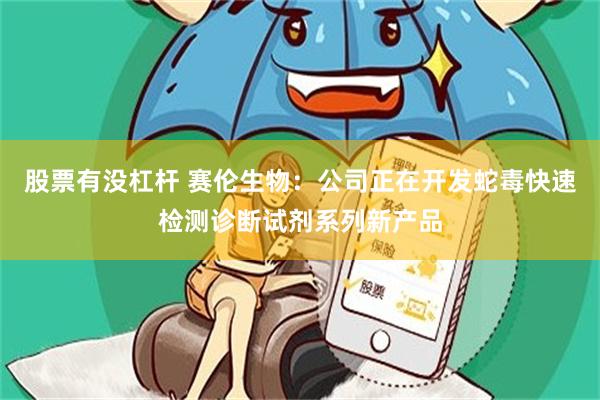 股票有没杠杆 赛伦生物：公司正在开发蛇毒快速检测诊断试剂系列新产品