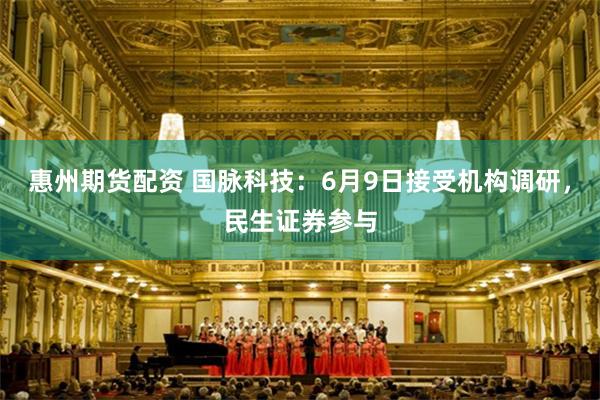 惠州期货配资 国脉科技：6月9日接受机构调研，民生证券参与