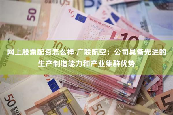 网上股票配资怎么样 广联航空：公司具备先进的生产制造能力和产业集群优势