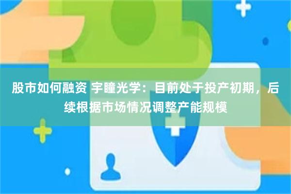 股市如何融资 宇瞳光学：目前处于投产初期，后续根据市场情况调整产能规模
