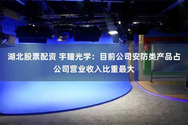 湖北股票配资 宇瞳光学：目前公司安防类产品占公司营业收入比重最大