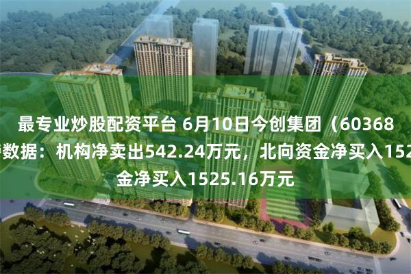 最专业炒股配资平台 6月10日今创集团（603680）龙虎榜数据：机构净卖出542.24万元，北向资金净买入1525.16万元