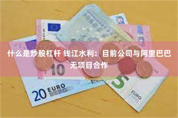 什么是炒股杠杆 钱江水利：目前公司与阿里巴巴无项目合作