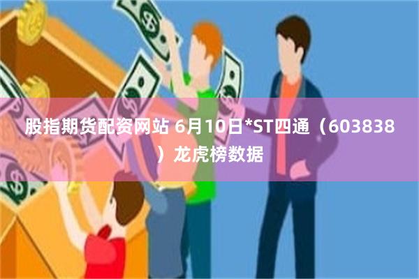 股指期货配资网站 6月10日*ST四通（603838）龙虎榜数据