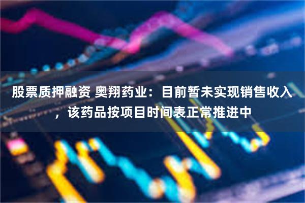 股票质押融资 奥翔药业：目前暂未实现销售收入，该药品按项目时间表正常推进中