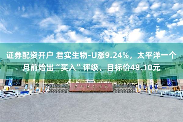 证券配资开户 君实生物-U涨9.24%，太平洋一个月前给出“买入”评级，目标价48.10元