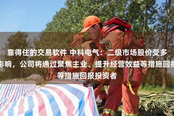 靠得住的交易软件 中科电气：二级市场股价受多种因素影响，公司将通过聚焦主业、提升经营效益等措施回报投资者
