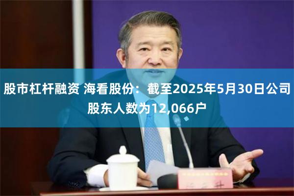 股市杠杆融资 海看股份：截至2025年5月30日公司股东人数为12,066户