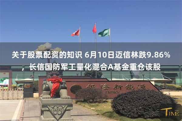 关于股票配资的知识 6月10日迈信林跌9.86%，长信国防军工量化混合A基金重仓该股