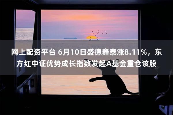 网上配资平台 6月10日盛德鑫泰涨8.11%，东方红中证优势成长指数发起A基金重仓该股