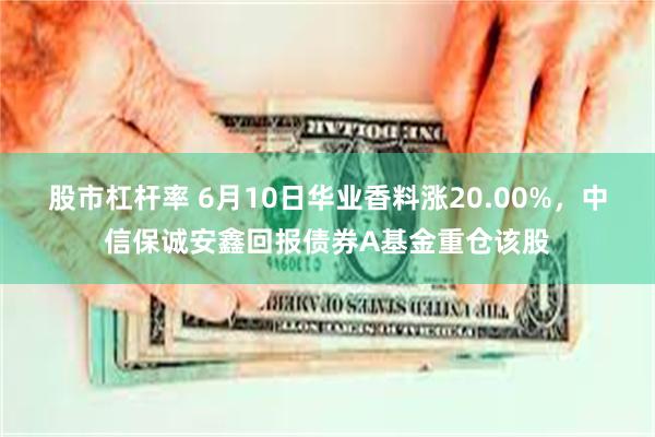 股市杠杆率 6月10日华业香料涨20.00%，中信保诚安鑫回报债券A基金重仓该股