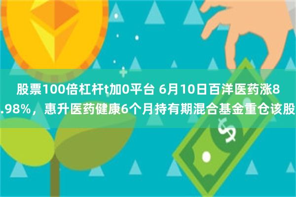 股票100倍杠杆t加0平台 6月10日百洋医药涨8.98%，惠升医药健康6个月持有期混合基金重仓该股