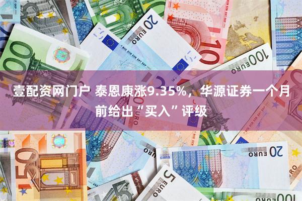 壹配资网门户 泰恩康涨9.35%，华源证券一个月前给出“买入”评级