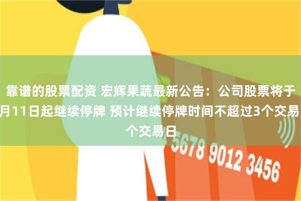 靠谱的股票配资 宏辉果蔬最新公告：公司股票将于6月11日起继续停牌 预计继续停牌时间不超过3个交易日