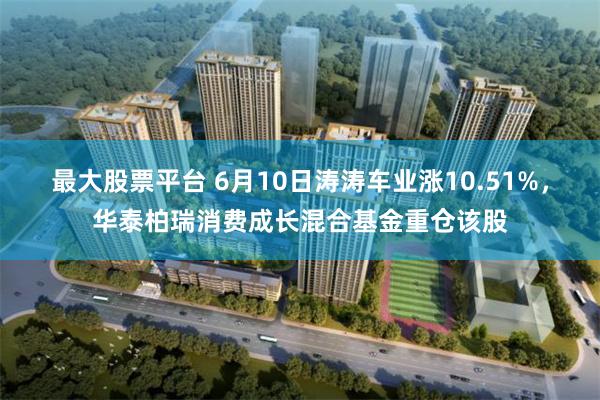 最大股票平台 6月10日涛涛车业涨10.51%，华泰柏瑞消费成长混合基金重仓该股
