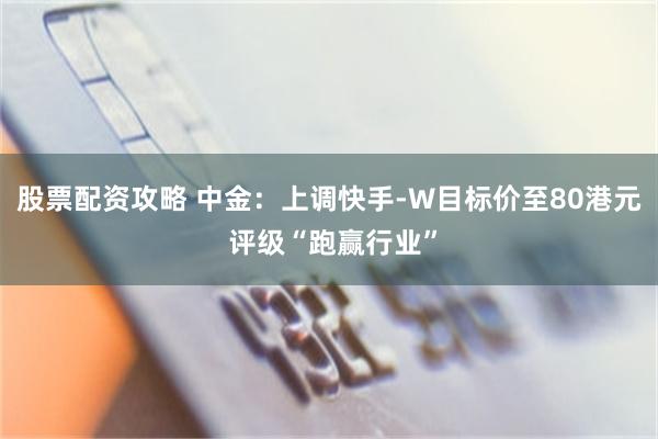 股票配资攻略 中金：上调快手-W目标价至80港元 评级“跑赢行业”