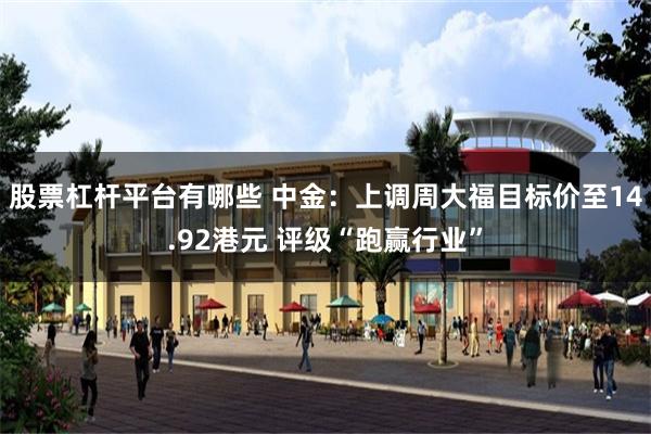 股票杠杆平台有哪些 中金：上调周大福目标价至14.92港元 评级“跑赢行业”