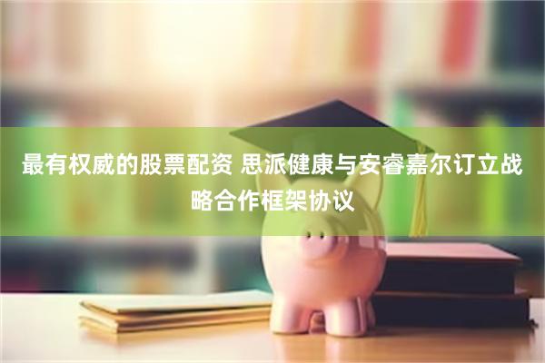 最有权威的股票配资 思派健康与安睿嘉尔订立战略合作框架协议